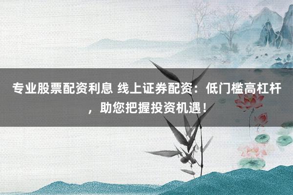 专业股票配资利息 线上证券配资：低门槛高杠杆，助您把握投资机遇！