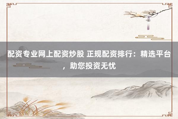 配资专业网上配资炒股 正规配资排行：精选平台，助您投资无忧