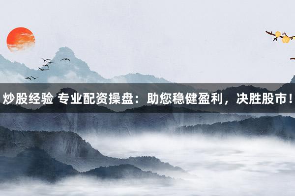 炒股经验 专业配资操盘：助您稳健盈利，决胜股市！