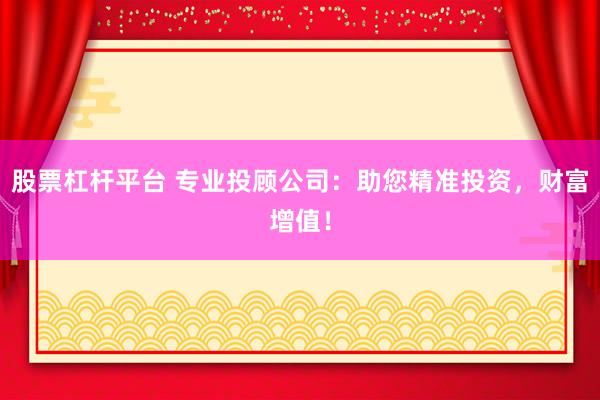 股票杠杆平台 专业投顾公司：助您精准投资，财富增值！