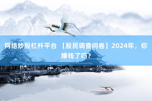 网络炒股杠杆平台 【股民调查问卷】2024年，你赚钱了吗？