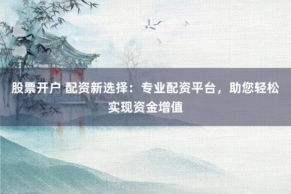 股票开户 配资新选择：专业配资平台，助您轻松实现资金增值