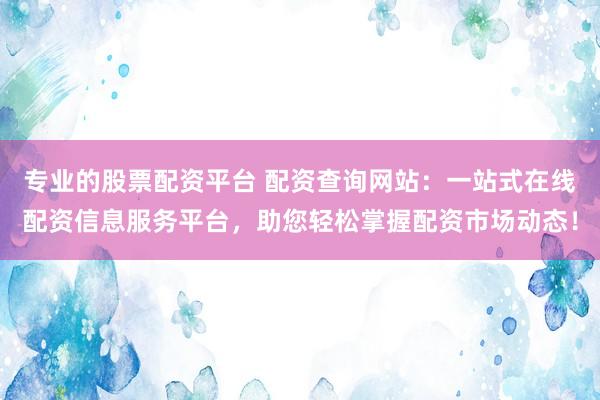 专业的股票配资平台 配资查询网站：一站式在线配资信息服务平台，助您轻松掌握配资市场动态！