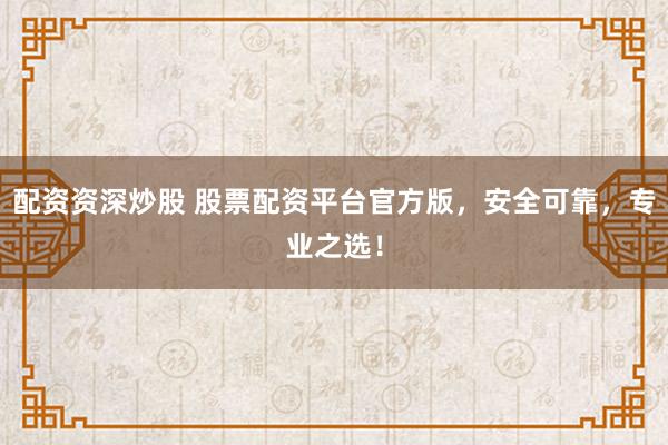 配资资深炒股 股票配资平台官方版，安全可靠，专业之选！