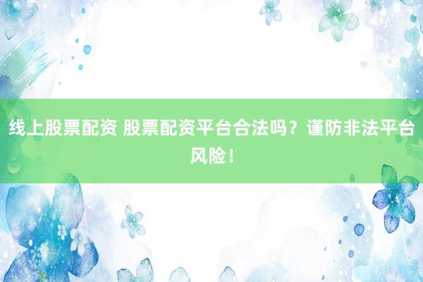 线上股票配资 股票配资平台合法吗？谨防非法平台风险！