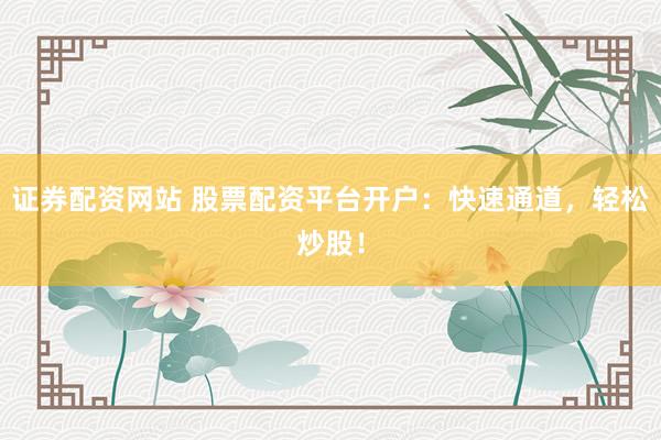 证券配资网站 股票配资平台开户：快速通道，轻松炒股！