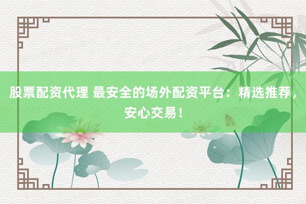 股票配资代理 最安全的场外配资平台：精选推荐，安心交易！