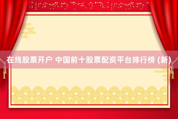在线股票开户 中国前十股票配资平台排行榜 (新)