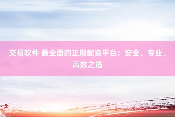 交易软件 最全面的正规配资平台：安全、专业、高效之选