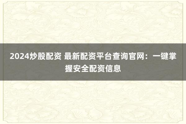 2024炒股配资 最新配资平台查询官网：一键掌握安全配资信息