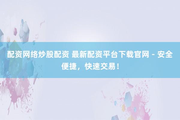 配资网络炒股配资 最新配资平台下载官网 - 安全便捷，快速交易！