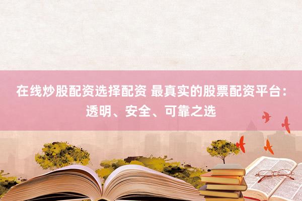 在线炒股配资选择配资 最真实的股票配资平台：透明、安全、可靠之选