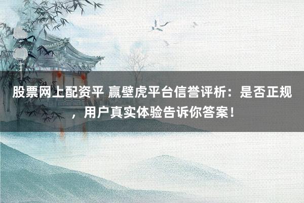 股票网上配资平 赢壁虎平台信誉评析：是否正规，用户真实体验告诉你答案！