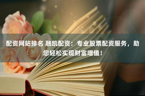 配资网站排名 融凯配资：专业股票配资服务，助您轻松实现财富增值！