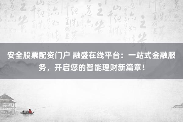 安全股票配资门户 融盛在线平台：一站式金融服务，开启您的智能理财新篇章！
