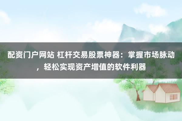 配资门户网站 杠杆交易股票神器：掌握市场脉动，轻松实现资产增值的软件利器