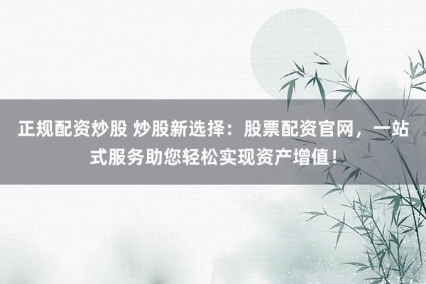 正规配资炒股 炒股新选择：股票配资官网，一站式服务助您轻松实现资产增值！