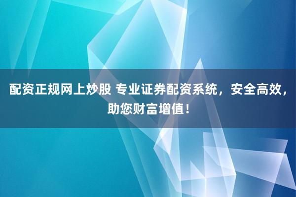 配资正规网上炒股 专业证券配资系统，安全高效，助您财富增值！