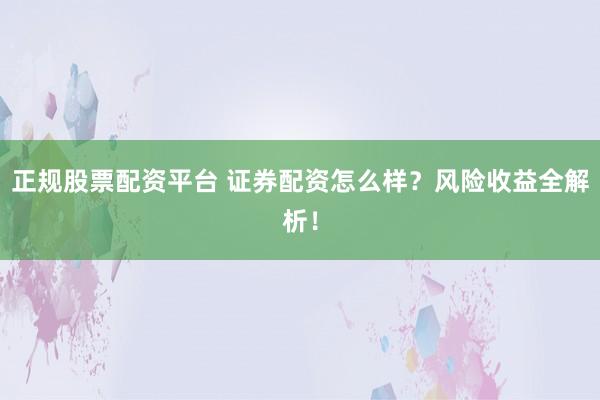 正规股票配资平台 证券配资怎么样？风险收益全解析！