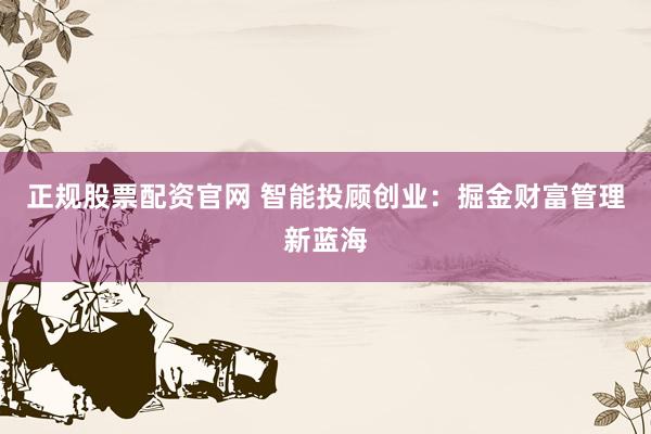 正规股票配资官网 智能投顾创业：掘金财富管理新蓝海