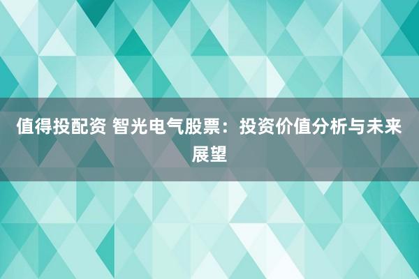 值得投配资 智光电气股票：投资价值分析与未来展望