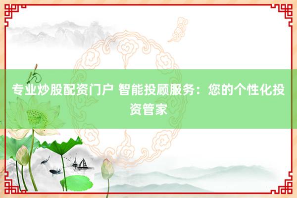 专业炒股配资门户 智能投顾服务：您的个性化投资管家