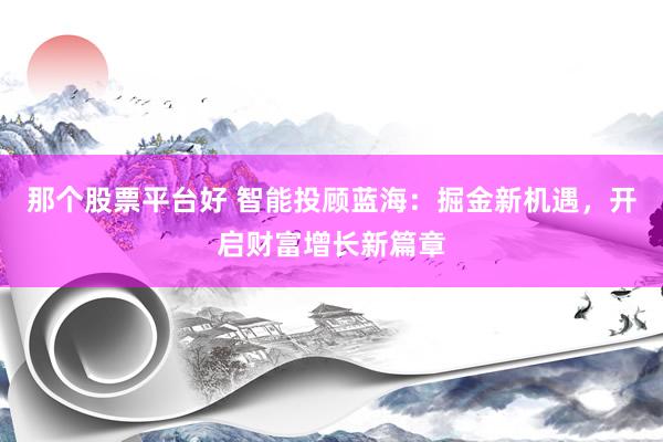 那个股票平台好 智能投顾蓝海：掘金新机遇，开启财富增长新篇章