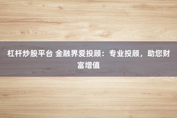 杠杆炒股平台 金融界爱投顾：专业投顾，助您财富增值