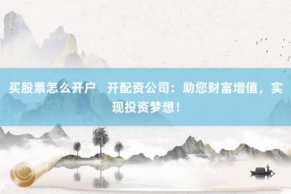 买股票怎么开户   开配资公司：助您财富增值，实现投资梦想！