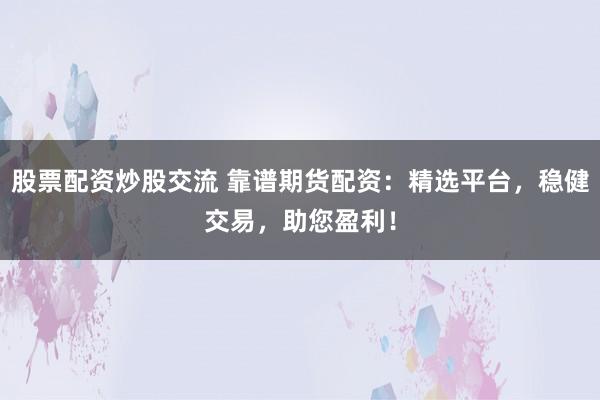 股票配资炒股交流 靠谱期货配资：精选平台，稳健交易，助您盈利！