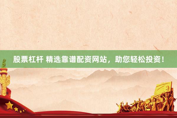 股票杠杆 精选靠谱配资网站，助您轻松投资！