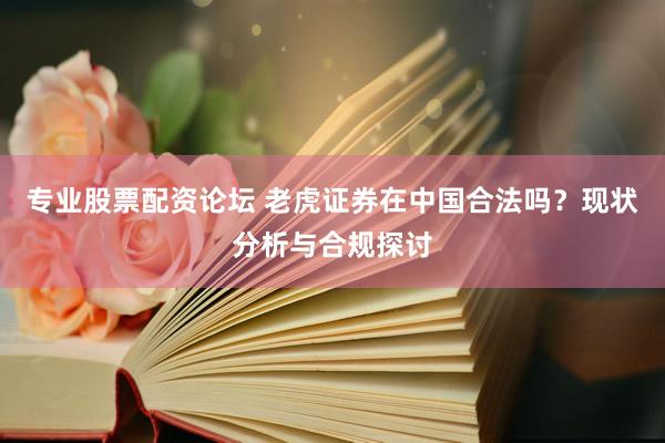 专业股票配资论坛 老虎证券在中国合法吗？现状分析与合规探讨