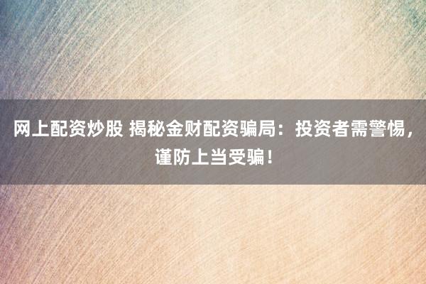 网上配资炒股 揭秘金财配资骗局：投资者需警惕，谨防上当受骗！