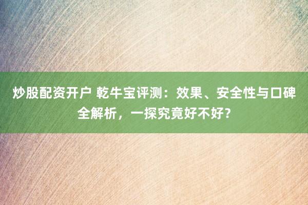 炒股配资开户 乾牛宝评测：效果、安全性与口碑全解析，一探究竟好不好？