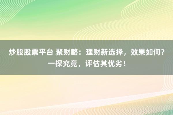 炒股股票平台 聚财略：理财新选择，效果如何？一探究竟，评估其优劣！