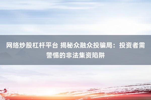 网络炒股杠杆平台 揭秘众融众投骗局：投资者需警惕的非法集资陷阱