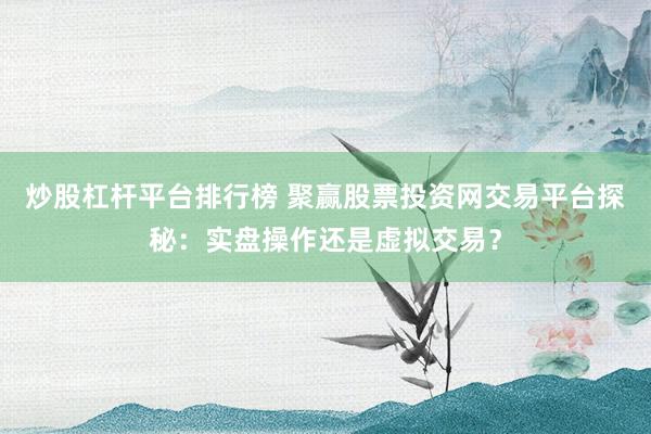 炒股杠杆平台排行榜 聚赢股票投资网交易平台探秘：实盘操作还是虚拟交易？