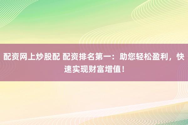 配资网上炒股配 配资排名第一：助您轻松盈利，快速实现财富增值！