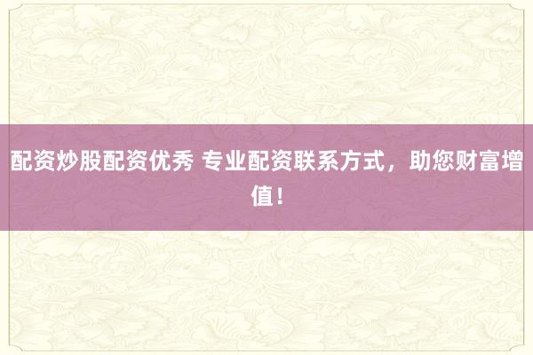 配资炒股配资优秀 专业配资联系方式，助您财富增值！