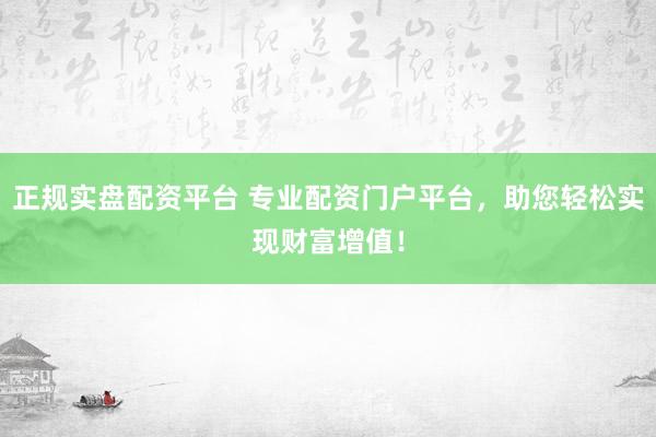 正规实盘配资平台 专业配资门户平台，助您轻松实现财富增值！