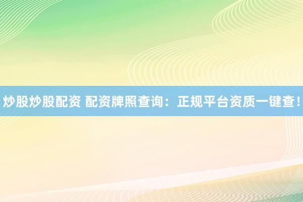 炒股炒股配资 配资牌照查询：正规平台资质一键查！