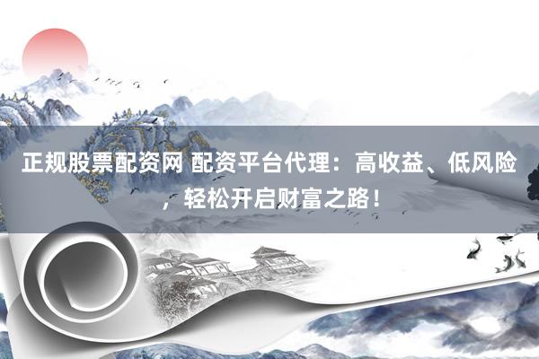 正规股票配资网 配资平台代理：高收益、低风险，轻松开启财富之路！