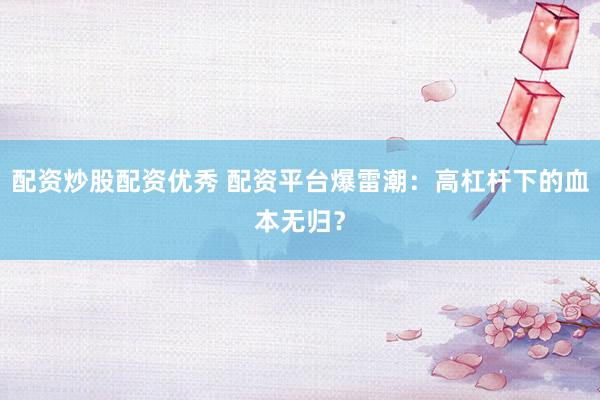 配资炒股配资优秀 配资平台爆雷潮：高杠杆下的血本无归？