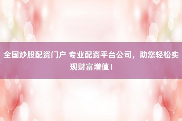 全国炒股配资门户 专业配资平台公司，助您轻松实现财富增值！