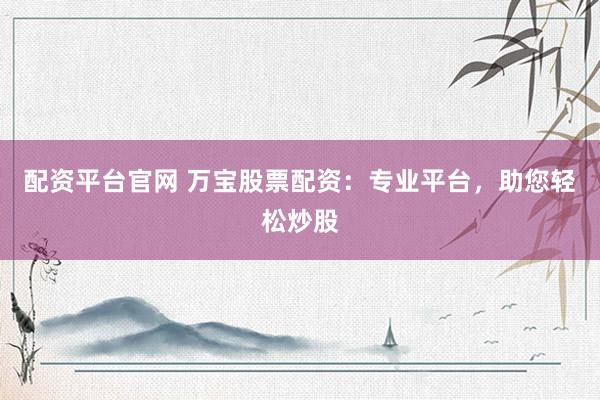 配资平台官网 万宝股票配资：专业平台，助您轻松炒股