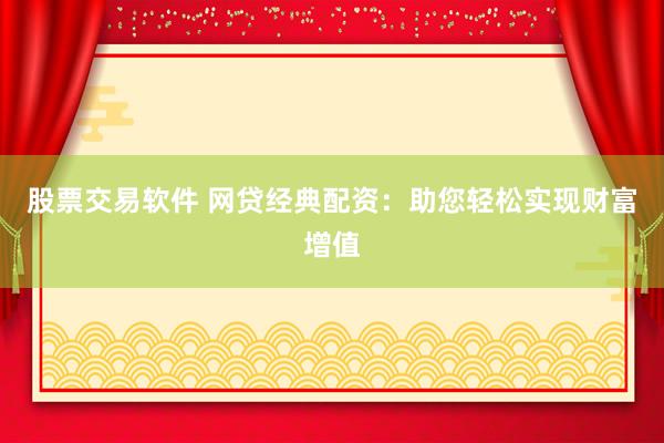 股票交易软件 网贷经典配资：助您轻松实现财富增值