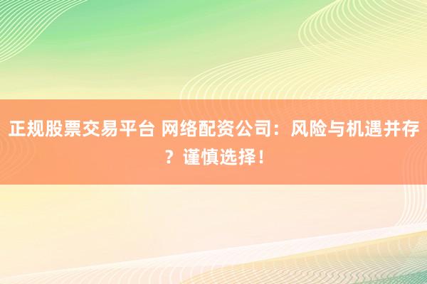 正规股票交易平台 网络配资公司：风险与机遇并存？谨慎选择！
