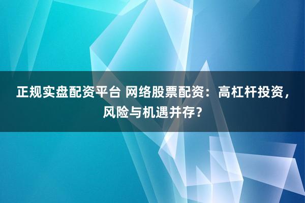 正规实盘配资平台 网络股票配资：高杠杆投资，风险与机遇并存？