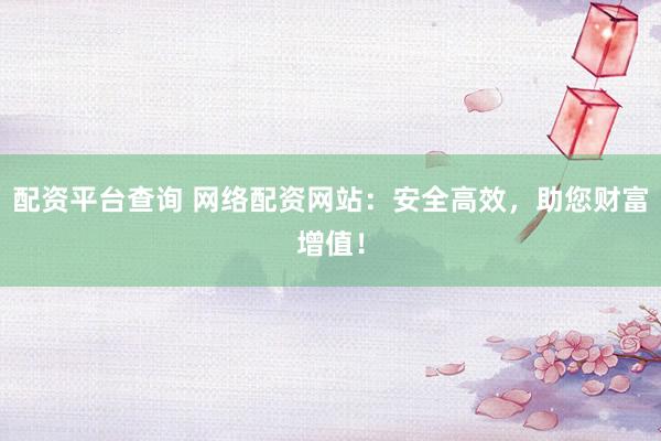 配资平台查询 网络配资网站：安全高效，助您财富增值！
