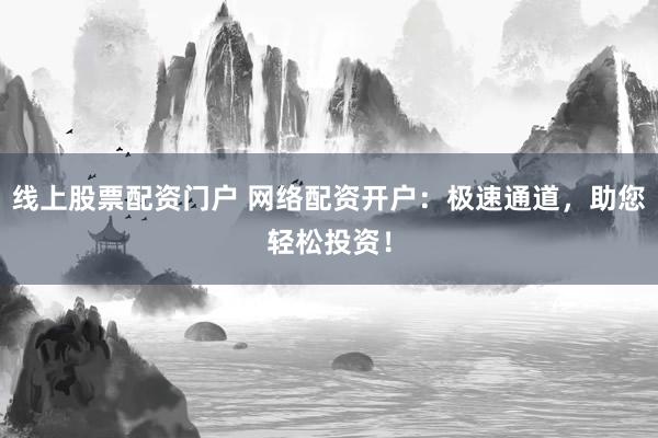 线上股票配资门户 网络配资开户：极速通道，助您轻松投资！